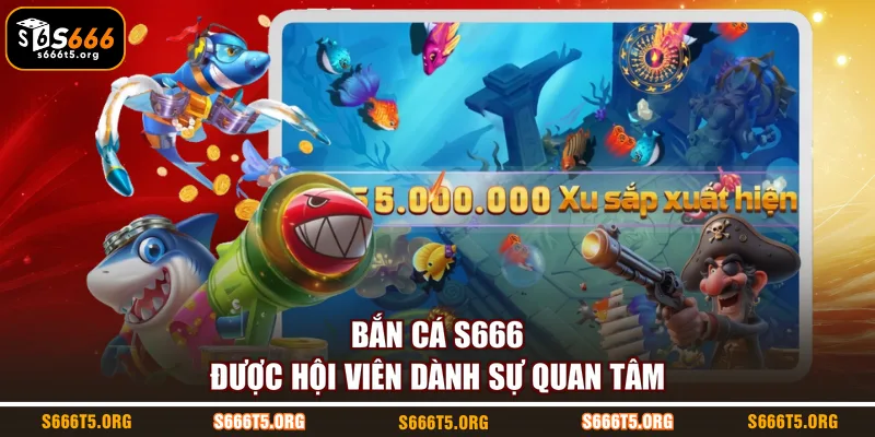 Bắn cá S666 được hội viên dành sự quan tâm