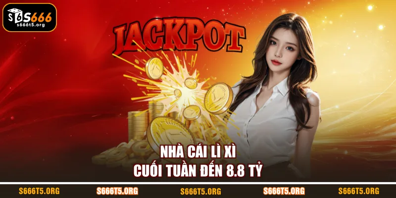 Nhà cái lì xì cuối tuần đến 8.8 tỷ