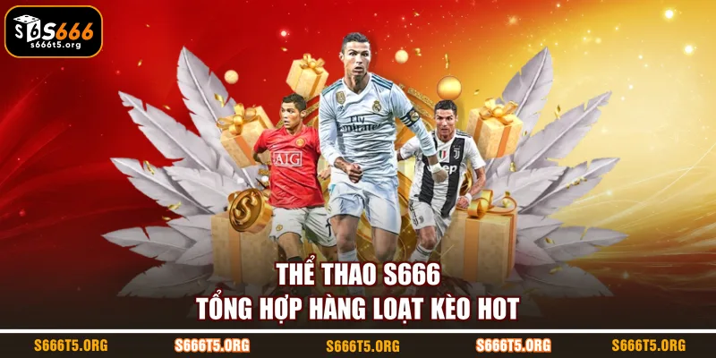 Thể thao S666 tổng hợp hàng loạt kèo hot